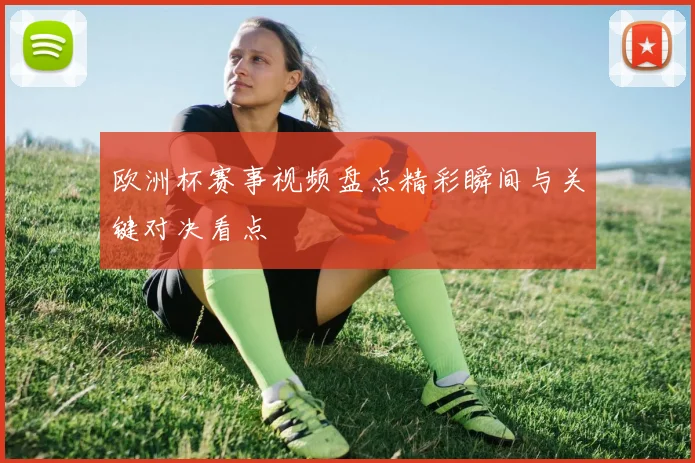 欧洲杯赛事视频盘点精彩瞬间与关键对决看点