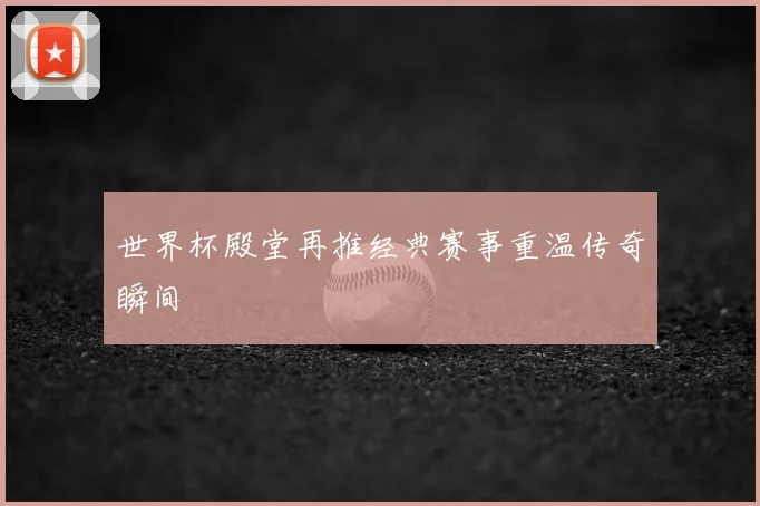 世界杯殿堂再推经典赛事重温传奇瞬间
