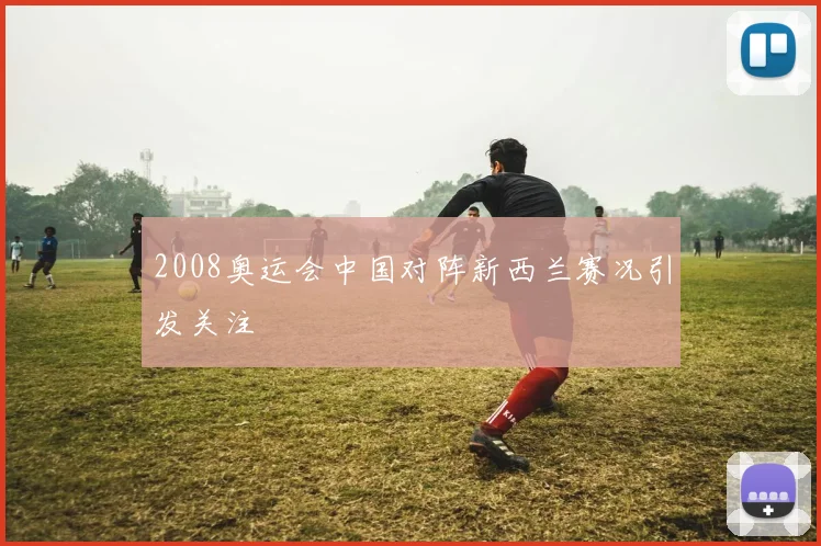2008奥运会中国对阵新西兰赛况引发关注