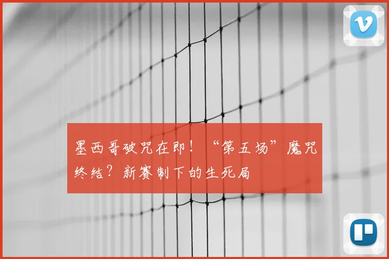墨西哥破咒在即！“第五场”魔咒终结？新赛制下的生死局