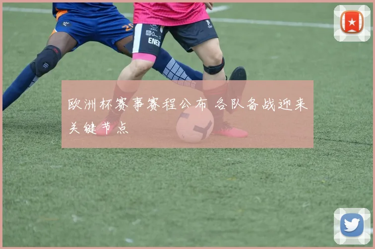 欧洲杯赛事赛程公布 各队备战迎来关键节点