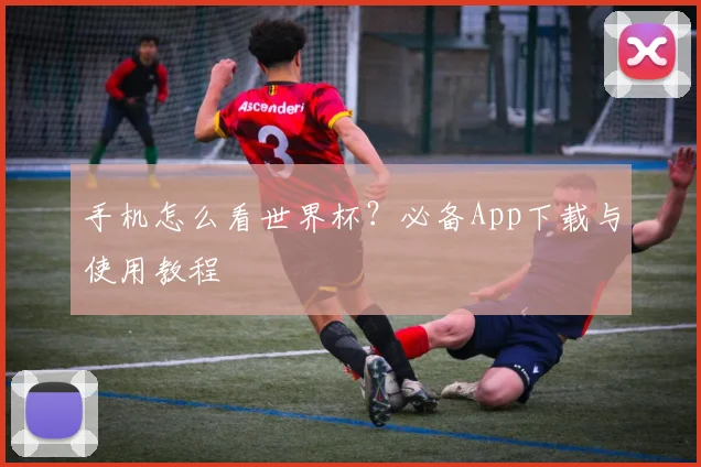 手机怎么看世界杯?必备App下载与使用教程