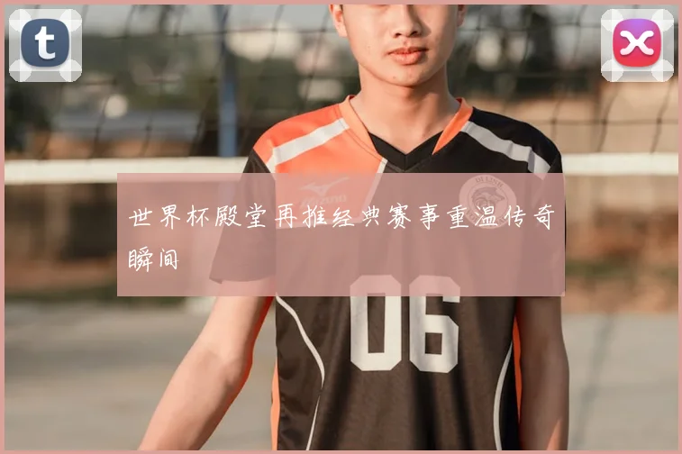 世界杯殿堂再推经典赛事重温传奇瞬间