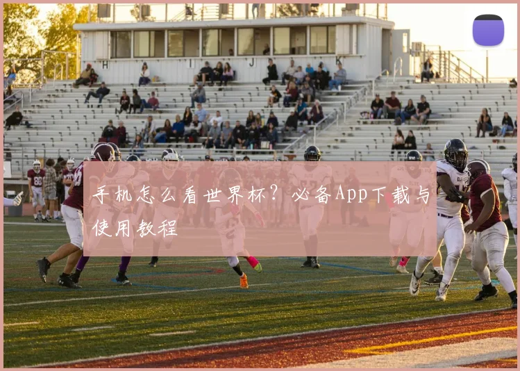 手机怎么看世界杯?必备App下载与使用教程