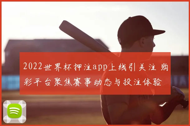 2022世界杯押注app上线引关注 购彩平台聚焦赛事动态与投注体验