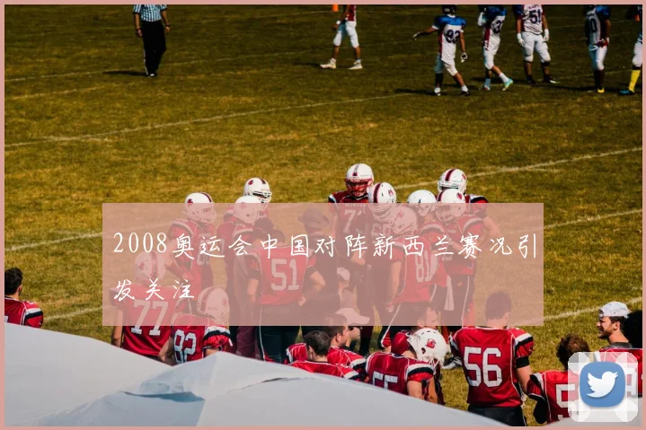 2008奥运会中国对阵新西兰赛况引发关注