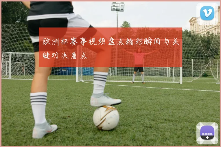 欧洲杯赛事视频盘点精彩瞬间与关键对决看点