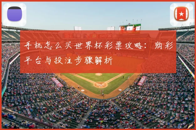 手机怎么买世界杯彩票攻略:购彩平台与投注步骤解析