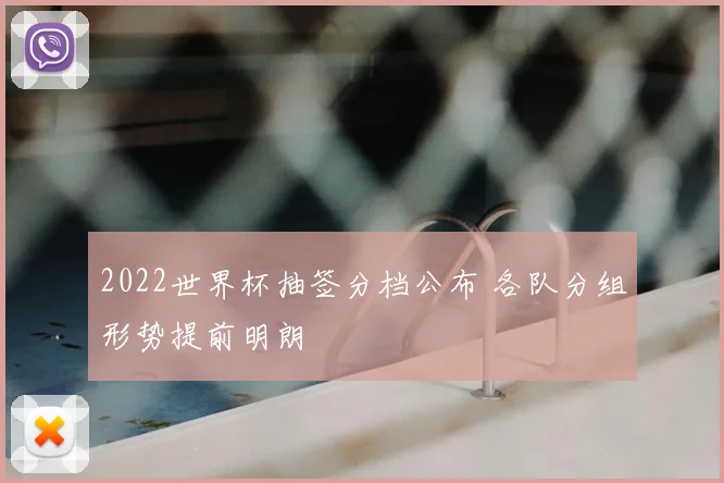 2022世界杯抽签分档公布 各队分组形势提前明朗