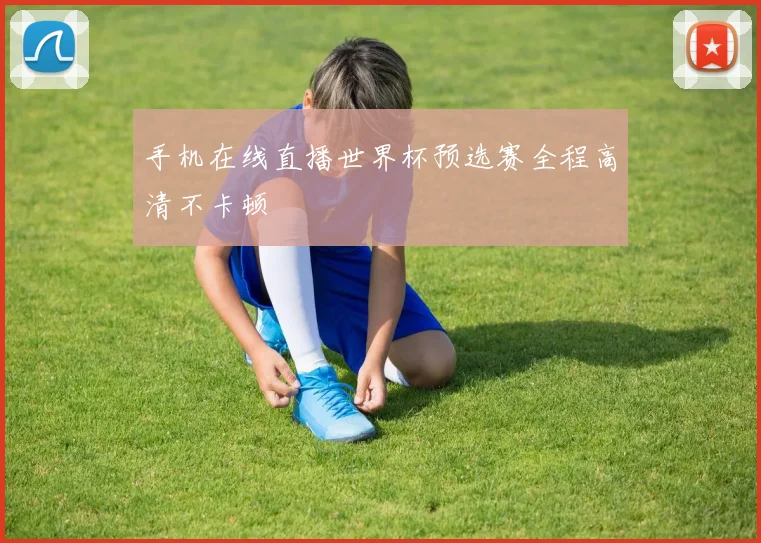 手机在线直播世界杯预选赛全程高清不卡顿