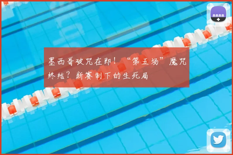 墨西哥破咒在即！“第五场”魔咒终结？新赛制下的生死局