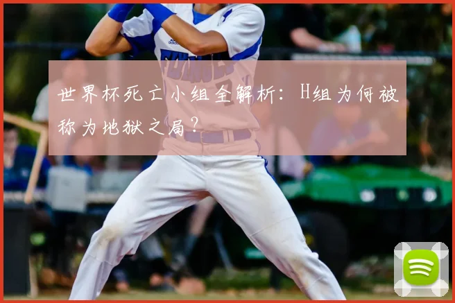 世界杯死亡小组全解析:H组为何被称为地狱之局?